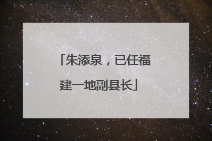 朱添泉，已任福建一地副县长
