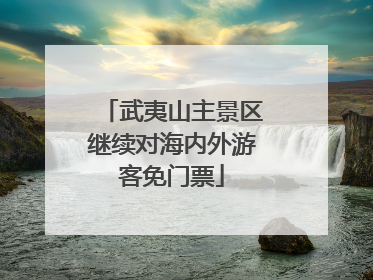 武夷山主景区继续对海内外游客免门票