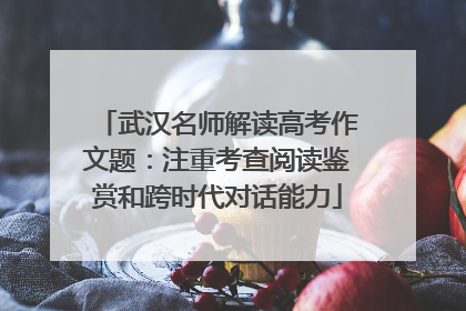 武汉名师解读高考作文题：注重考查阅读鉴赏和跨时代对话能力