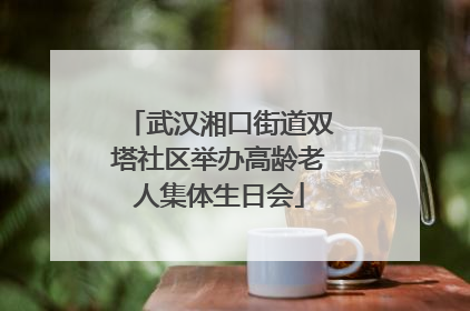 武汉湘口街道双塔社区举办高龄老人集体生日会