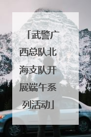 武警广西总队北海支队开展端午系列活动