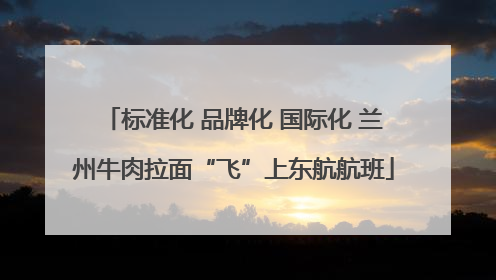 标准化 品牌化 国际化 兰州牛肉拉面“飞”上东航航班