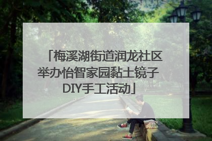 梅溪湖街道润龙社区举办怡智家园黏土镜子DIY手工活动