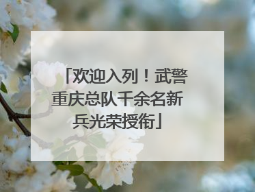 欢迎入列！武警重庆总队千余名新兵光荣授衔