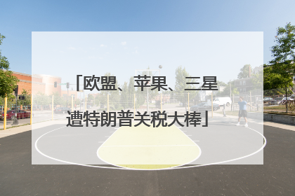 欧盟、苹果、三星遭特朗普关税大棒