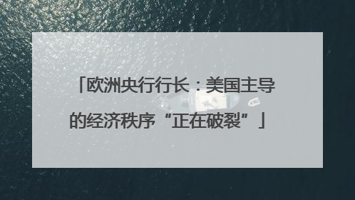 欧洲央行行长：美国主导的经济秩序“正在破裂”