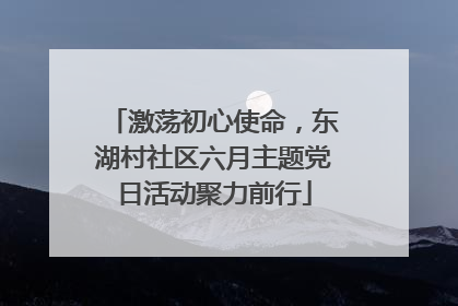 激荡初心使命，东湖村社区六月主题党日活动聚力前行