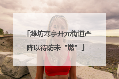 潍坊寒亭开元街道严阵以待防未“燃”