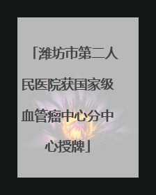 潍坊市第二人民医院获国家级血管瘤中心分中心授牌