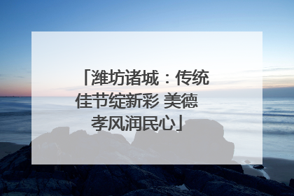潍坊诸城：传统佳节绽新彩 美德孝风润民心