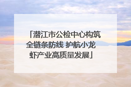 潜江市公检中心构筑全链条防线 护航小龙虾产业高质量发展