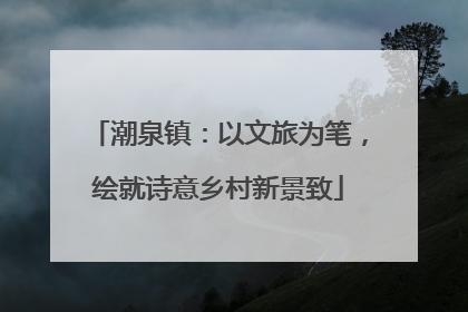 潮泉镇：以文旅为笔，绘就诗意乡村新景致