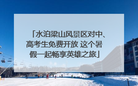 水泊梁山风景区对中、高考生免费开放 这个暑假一起畅享英雄之旅