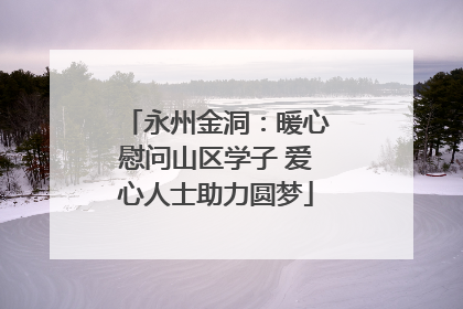 永州金洞：暖心慰问山区学子 爱心人士助力圆梦