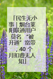 民生无小事｜烟台莱阳联通用户莫名 “被开通”宽带，40 个月扣费无人知
