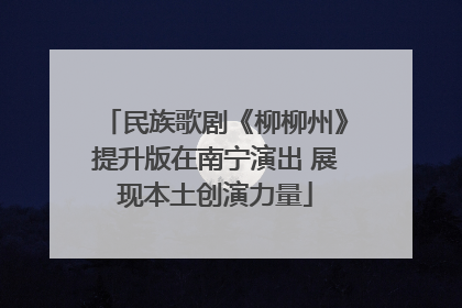 民族歌剧《柳柳州》提升版在南宁演出 展现本土创演力量