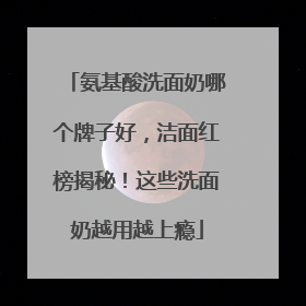 氨基酸洗面奶哪个牌子好，洁面红榜揭秘！这些洗面奶越用越上瘾