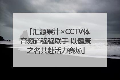汇源果汁×CCTV体育频道强强联手 以健康之名共赴活力赛场