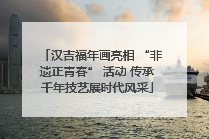 汉吉福年画亮相 “非遗正青春” 活动 传承千年技艺展时代风采
