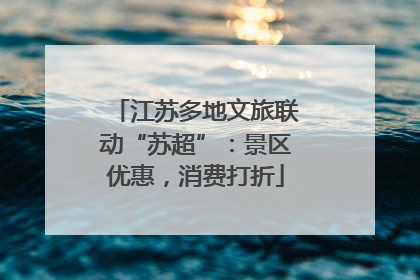 江苏多地文旅联动“苏超”：景区优惠，消费打折