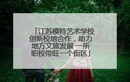 江苏模特艺术学校创新校地合作，助力地方文旅发展 一所职校带旺一个街区