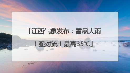 江西气象发布：雷暴大雨！强对流！最高35℃