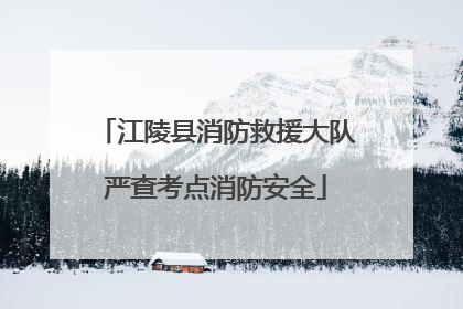 江陵县消防救援大队严查考点消防安全