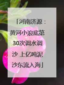 河南济源：黄河小浪底第30次调水调沙 上亿吨泥沙东流入海