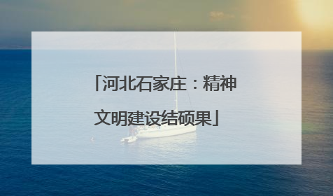 河北石家庄：精神文明建设结硕果