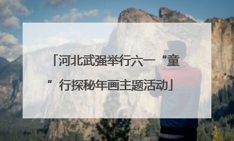 河北武强举行六一“童”行探秘年画主题活动