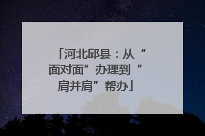 河北邱县：从“面对面”办理到“肩并肩”帮办
