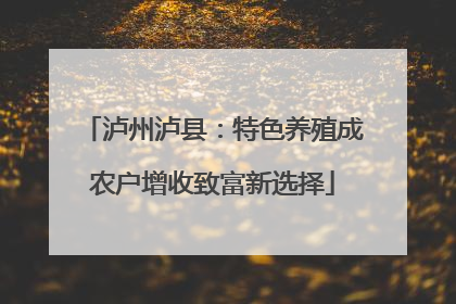 泸州泸县：特色养殖成农户增收致富新选择