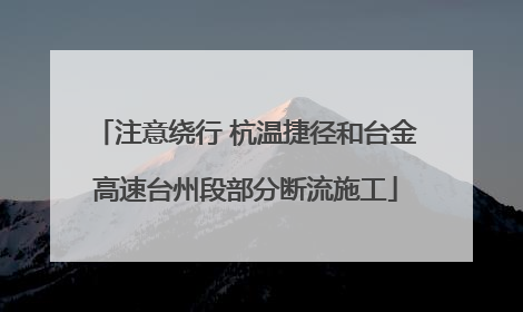 注意绕行 杭温捷径和台金高速台州段部分断流施工