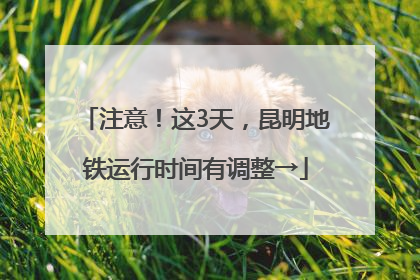 注意！这3天，昆明地铁运行时间有调整→