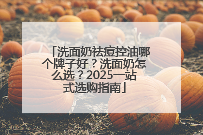 洗面奶祛痘控油哪个牌子好？洗面奶怎么选？2025一站式选购指南