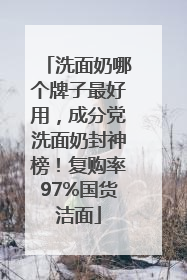 洗面奶哪个牌子最好用，成分党洗面奶封神榜！复购率97%国货洁面