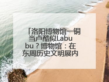 洛阳博物馆一铜当卢酷似Labubu？博物馆：在东周历史文明展内，距今已有2000多年历史