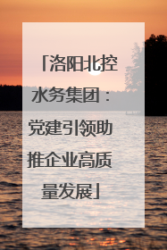 洛阳北控水务集团：党建引领助推企业高质量发展