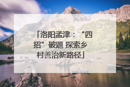 洛阳孟津：“四招”破题 探索乡村善治新路径