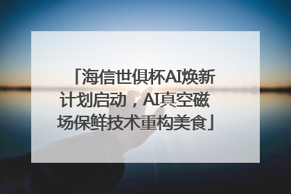 海信世俱杯AI焕新计划启动，AI真空磁场保鲜技术重构美食