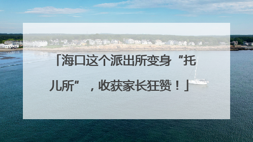 海口这个派出所变身“托儿所”，收获家长狂赞！