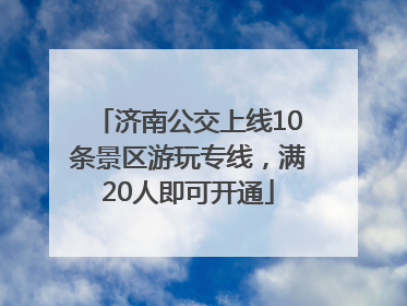 济南公交上线10条景区游玩专线，满20人即可开通