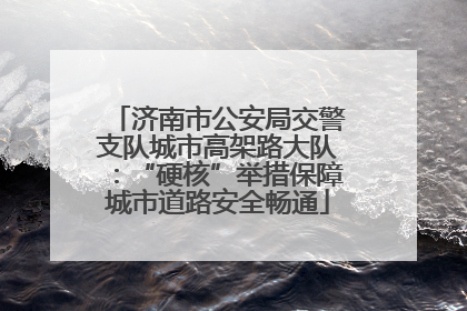济南市公安局交警支队城市高架路大队：“硬核”举措保障城市道路安全畅通
