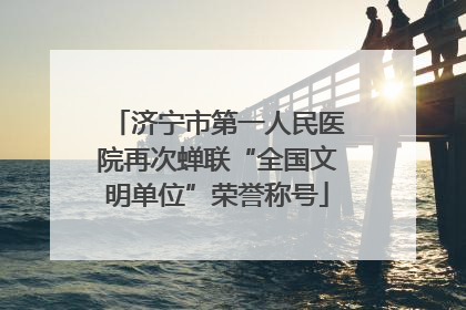 济宁市第一人民医院再次蝉联“全国文明单位”荣誉称号