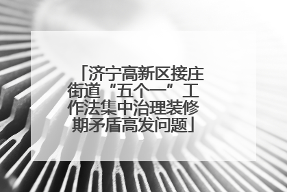 济宁高新区接庄街道“五个一”工作法集中治理装修期矛盾高发问题