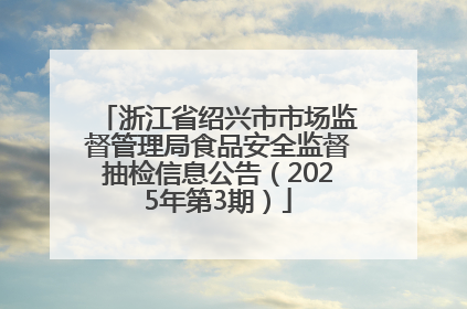 浙江省绍兴市市场监督管理局食品安全监督抽检信息公告（2025年第3期）