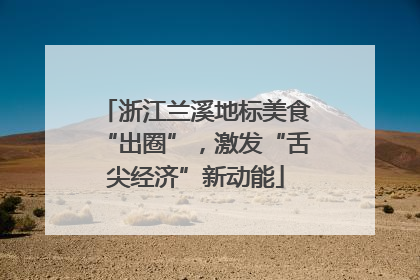 浙江兰溪地标美食“出圈”，激发“舌尖经济”新动能