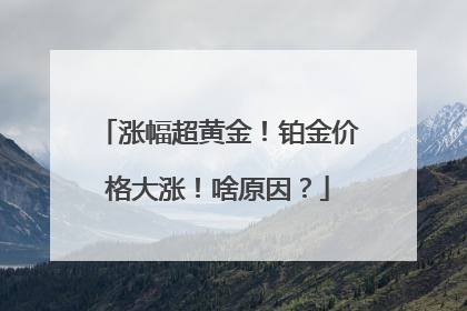 涨幅超黄金！铂金价格大涨！啥原因？