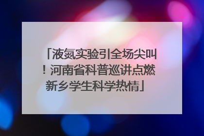 液氮实验引全场尖叫！河南省科普巡讲点燃新乡学生科学热情