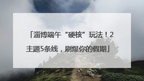 淄博端午“硬核”玩法！2主题5条线，刷爆你的假期